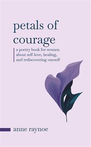 Petals of Courage: A Poetry Book for Women About Self-Love, Healing, and Rediscovering Oneself : A Poetry Book for Women About Self cover image