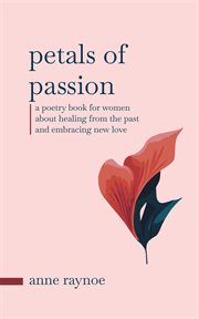 Petals of Passion: A Poetry Book for Women About Healing From the Past and Embracing New Love : A Poetry Book for Women About Healing From the Past and Embracing New Love cover image