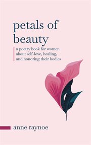 Petals of Beauty: A Poetry Book for Women About Self-Love, Healing, and Honoring Their Bodies : A Poetry Book for Women About Self cover image