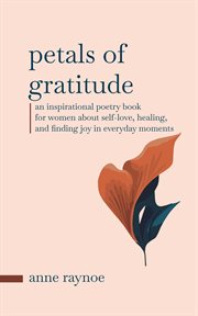 Petals of Gratitude: An Inspirational Poetry Book for Women About Self-Love, Healing, and Finding : An Inspirational Poetry Book for Women About Self cover image