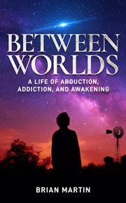 Between Worlds : A Life Of Abduction, Addiction, And Awakening cover image
