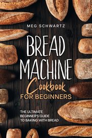 Bread Machine Cookbook for Beginners : 100 Recipes For Bread Using A Bread Machine cover image
