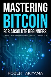 Mastering bitcoin for absolute beginners. The Ultimate Guide To Bitcoin And The Future cover image
