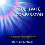 Cultivate compassion. A Meditation and Affirmations Collection to Increase Loving Kindness cover image