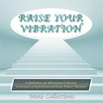 Raise your vibration. A Meditation and Affirmations Collection to Increase Loving Kindness and Raise Positive Vibrations cover image