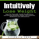 Intuitively lose weight. Lose Fat Naturally, Easily Handle Stress and Develop Healthier Habits with Hypnosis, Meditation and cover image