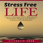 Stress free life. Learn to Manage Stress Effortlessly, Feel More Relaxed and Relieve Tension with Meditation cover image