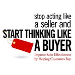 Stop acting like a seller and start thinking like a buyer. Improve Sales Effectiveness by Helping Customers Buy cover image