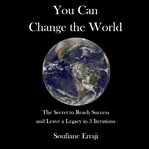 You can change the world. The secret to reach success and leave a legacy in 3 iterations cover image