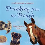Drinking from the trough : a veterinarian's memoir cover image