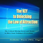 The key to unlocking the law of attraction. The Critical Missing Secrets and Model to Move from Nothing to Everything cover image