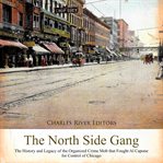 The north side gang. The History and Legacy of the Organized Crime Mob that Fought Al Capone for Control of Chicago cover image