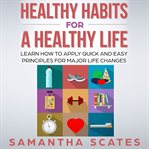 Healthy habits for a healthy life. Learn How to Apply Quick and Easy Principles for Major Life Changes cover image