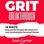 Grit breakthrough. 18 Ways Successful People Develop Grit and Unshakable Personal Power cover image