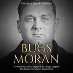 Bugs moran. The Notorious Life and Legacy of the Chicago Gangster Who Became Al Capone's Biggest Rival cover image
