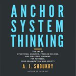 Anchor system thinking. The Art of Situational Analysis, Problem Solving, and Strategic Planning for Yourself, Your Organiza cover image