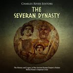 The severan dynasty. The History and Legacy of the Ancient Roman Empire's Rulers Before Rome's Imperial Crisis cover image