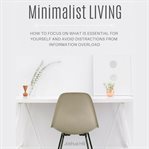 Minimalist living : how to focus on what is essential for yourself and avoid distractions from information overload cover image