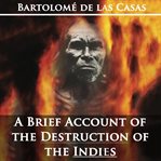 A brief account of the destruction of the indies by bartolom de las casas cover image