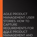 Agile product management user stories : how to capture requirements for Agile product management and business analysis with Scrum cover image