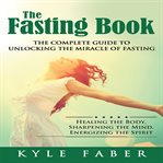 The fasting book : the complete guide to unlocking the miracle of fasting : healing the body, sharpening the mind, energizing the spirit cover image