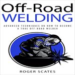 Off-road welding. Advanced Techniques on How to Become a True Off-Road Welder cover image