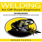 Welding for off-road beginners. This Book Includes: Welding for Beginners in Fabrication and Off-Road Welding cover image