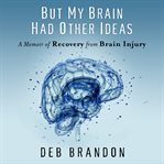 But my brain had other ideas. A Memoir of Recovery from Brain Injury cover image