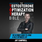 The testosterone optimization therapy bible. The Ultimate Guide to Living a Fully Optimized Life cover image
