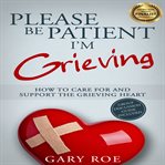 Please be patient, I'm grieving : how to care for and support the grieving heart cover image