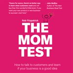 The mom test. How to Talk to Customers & Learn if Your Business is a Good Idea When Everyone is Lying to You cover image