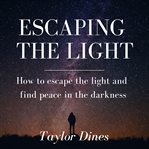 Escaping the light. How to Escape the Light and Find Peace in the Darkness cover image