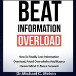 Beat information overload. How to Finally Beat Information Overload, Avoid Overwhelm And Have a Clearer Mind To Move Forward cover image