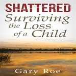 Shattered : surviving the loss of a child cover image