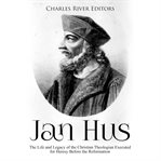 Jan hus. The Life and Legacy of the Christian Theologian Executed for Heresy Before the Reformation cover image