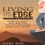 Living on the edge: how to fight and win the battle for your mind and heart (teen edition) cover image