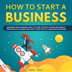 How to start a business : what you need to know to build and grow your small business, from scratch to launch, write an effective business plan step by step and much more cover image