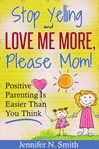 "Stop yelling and love me more, please mom!" : positive parenting is easier than you think