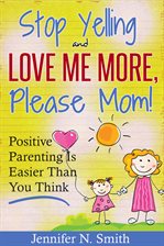 Cover image for "Stop Yelling And Love Me More, Please Mom!"   Positive Parenting Is Easier Than You Think