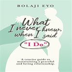 What i never knew when i said i do. A concise guide to maintaining a peaceful and loving relationship cover image
