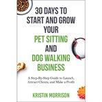 30 days to start and grow your pet sitting and dog walking business. A Step-By-Step Guide to Launch, Attract Clients, and Make a Profit cover image