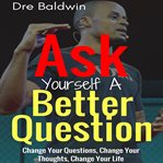 Ask yourself a better question. Change Your Questions, Change Your Thoughts, and Change Your Life cover image