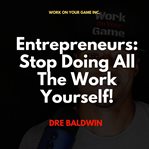 Entrepreneurs. Stop Doing All The Work Yourself! cover image
