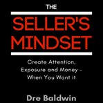 The seller's mindset. Create Attention, Exposure and Money - When You Want It cover image