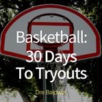 Basketball: 30 days to tryouts. Sharpen Your Game And Your Mind For The Big Moment Of Basketball Tryouts cover image