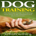 Dog training. The Ultimate Guide To Training Your Dog To Be Obedient and Do Cool Tricks cover image