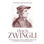 Ulrich zwingli. The Life and Legacy of the Swiss Reformer Who Fought the Catholic Church during the Reformation cover image