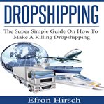 Dropshipping. The Super Simple Guide On How To Make A Killing Dropshipping cover image