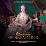 Madame de pompadour. The Life and Legacy of French King Louis XV's Chief Mistress cover image