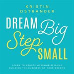 Dream big step small. Learn to Reduce Overwhelm While Building the Business of Your Dreams cover image